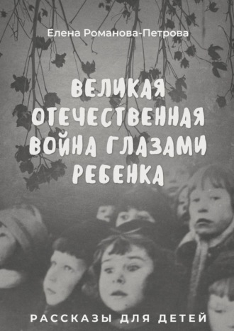 Обложка книги «Великая Отечественная Война глазами ребенка. Рассказы для детей»