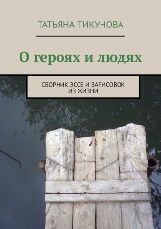 Татьяна Тикунова. О героях и людях. Сборник эссе и зарисовок из жизни