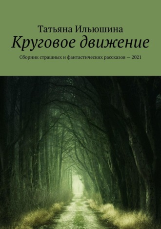 Татьяна Ильюшина. Круговое движение. Сборник страшных и фантастических рассказов – 2021