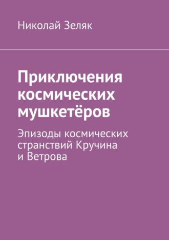 Николай Зеляк. Приключения космических мушкетёров. Эпизоды космических странствий Кручина и Ветрова