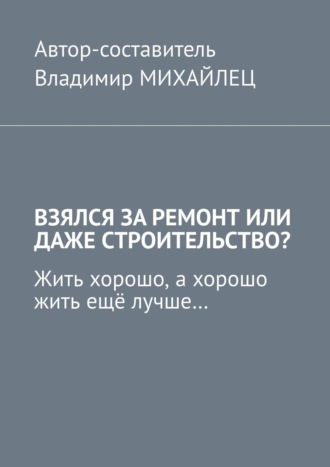 Владимир Михайлец. Взялся за ремонт или даже строительство? Жить хорошо, а хорошо жить ещё лучше…