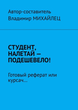 Владимир Михайлец. Студент, налетай – подешевело! Готовый реферат или курсач…