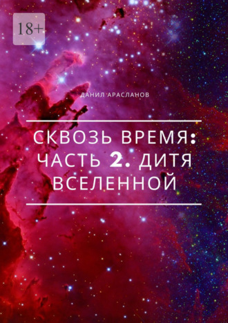 Данил Арасланов. Сквозь время: Часть 2. Дитя вселенной