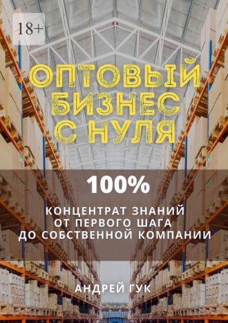 Андрей Гук. Оптовый бизнес с нуля. 100% концентрат знаний от первого шага к собственной компании