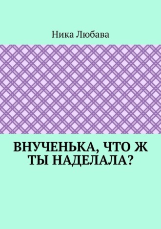 Ника Любава. Внученька, что ж ты наделала? Серия «Любомирин Парк»