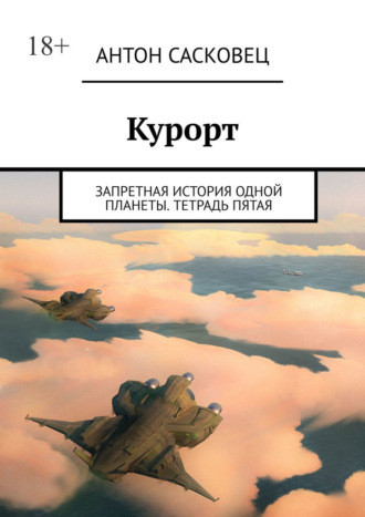 Антон Сасковец. Курорт. Запретная история одной планеты. Тетрадь пятая