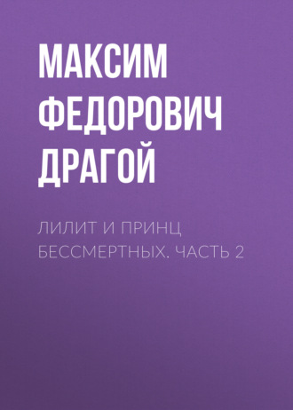 Максим Федорович Драгой. Лилит и принц бессмертных. Часть 2