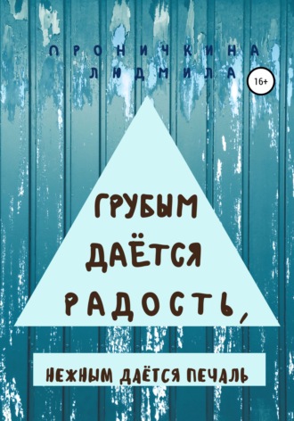 Людмила Ивановна Проничкина. Грубым даётся радость, нежным даётся печаль