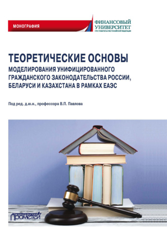 Обложка книги «Теоретические основы моделирования унифицированного гражданского законодательства России, Беларуси и Казахстана в рамках ЕАЭС»