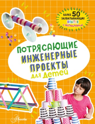 Обложка книги «Потрясающие инженерные проекты для детей. Более 50 захватывающих опытов и экспериментов»