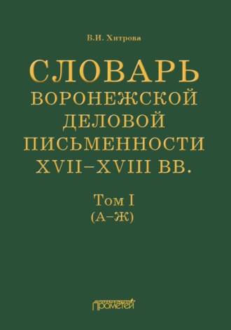 Обложка книги «Словарь воронежской деловой письменности XVII–XVIII вв. Том I (А–Ж)»