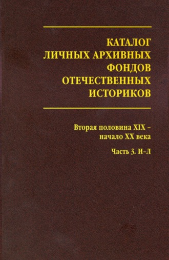 Обложка книги «Каталог личных архивных фондов отечественных историков. Выпуск 3. Вторая половина XIX – начало XX века. Часть 3. И-Л»