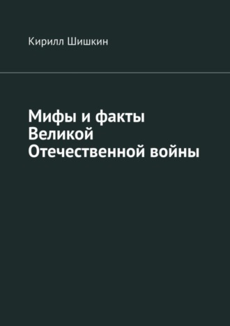 Кирилл Шишкин. Мифы и факты Великой Отечественной войны