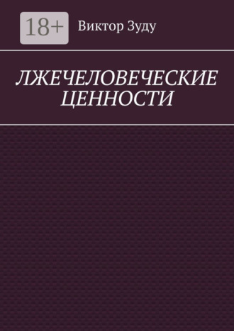 Обложка книги «Лжечеловеческие ценности. Человек – единственная ценность на Земле»