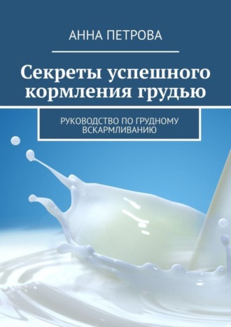 Анна Петрова. Секреты успешного кормления грудью. Руководство по грудному вскармливанию