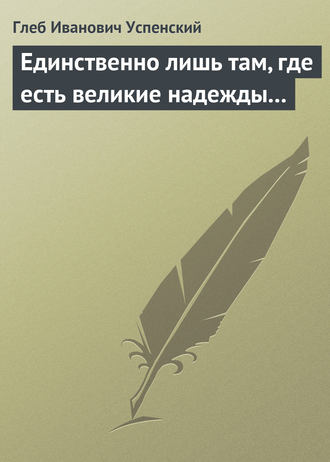 Глеб Иванович Успенский. Единственно лишь там, где есть великие надежды…