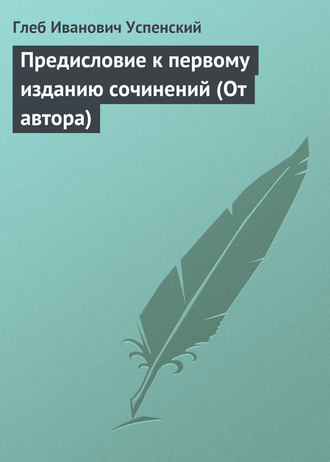 Глеб Иванович Успенский. Предисловие к первому изданию сочинений (От автора)