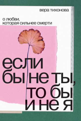 Вера Тихонова. Если бы не ты, то бы и не я. О любви, которая сильнее смерти