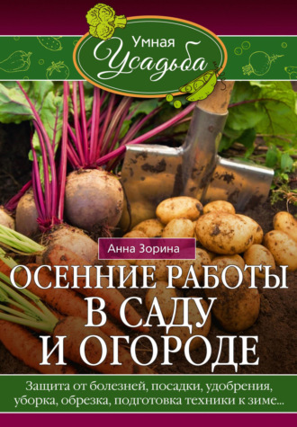 Обложка книги «Осенние работы в саду и огороде. Защита от болезней, посадки, удобрения, уборка, обрезка, подготовка техники к зиме…»