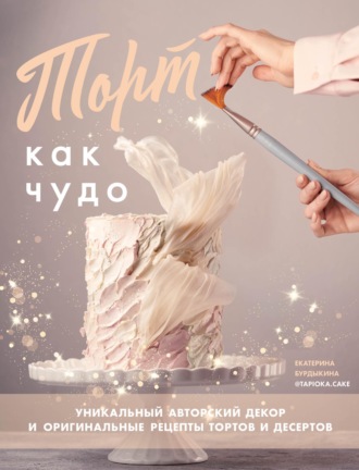 Обложка книги «Торт как чудо. Уникальный авторский декор и оригинальные рецепты тортов и десертов»