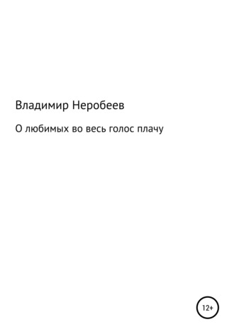 Владимир Сергеевич Неробеев. О любимых во весь голос плачу