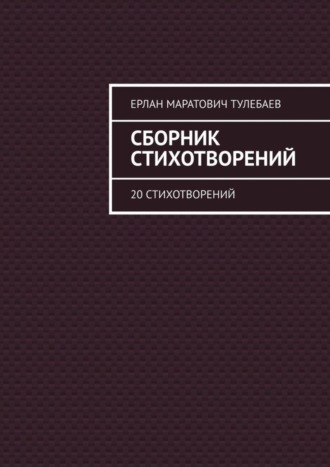 Ерлан Маратович Тулебаев. Сборник стихотворений. 20 стихотворений