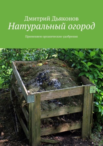 Дмитрий Дьяконов. Натуральный огород. Применяем органические удобрения