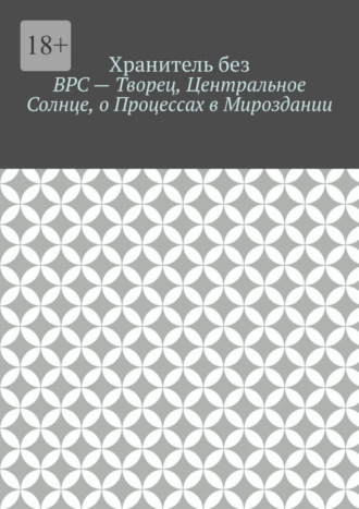 Хранитель без. ВРС – Творец, Центральное Солнце, о Процессах в Мироздании.