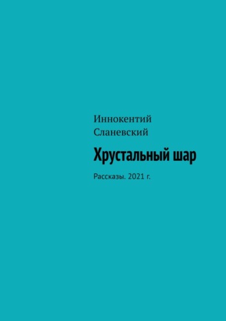 Иннокентий Сланевский. Хрустальный шар. Рассказы. 2021 г.