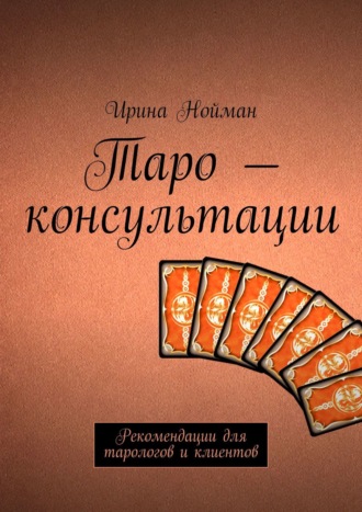 Ирина Нойман. Таро – консультации. Рекомендации для тарологов и клиентов