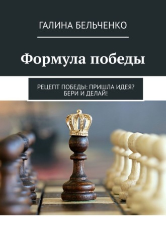 Галина Бельченко. Формула победы. Рецепт победы: Пришла идея? Бери и делай!