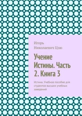 Обложка книги «Учение Истины. Часть 2. Книга 3. Истина. Учебное пособие для студентов высших учебных заведений»
