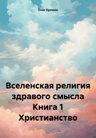 Обложка книги «Вселенская религия здравого смысла Книга 1 Христианство»