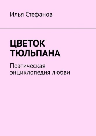 Илья Стефанов. Цветок тюльпана. Поэтическая энциклопедия любви