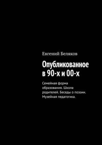 Евгений Беляков. Опубликованное в 90-х и 00-х. Семейная форма образования. Школа родителей. Беседы о поэзии. Музейная педагогика.