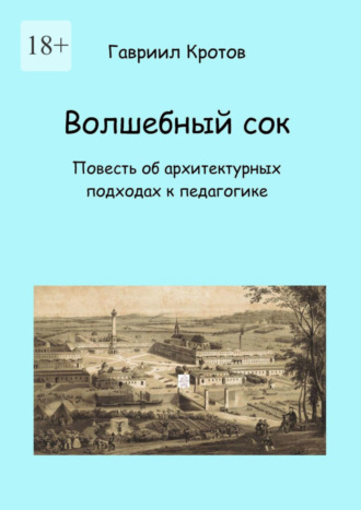 Гавриил Яковлевич Кротов. Волшебный сок. Повесть об архитектурных подходах к педагогике