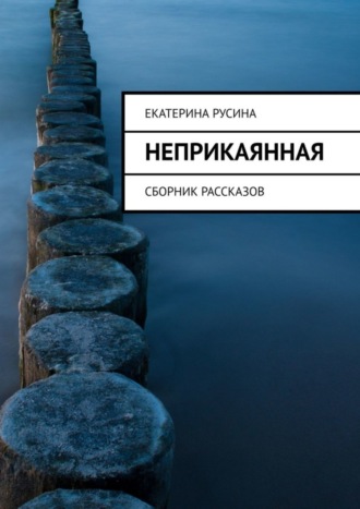 Екатерина Русина. Неприкаянная. Сборник рассказов