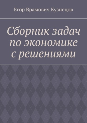 Егор Врамович Кузнецов. Сборник задач по экономике с решениями