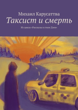 Михаил Карусаттва. Таксист и смерть. Из цикла «Рассказы в стиле Дзен»