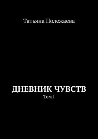 Татьяна Полежаева. Дневник чувств. Том I