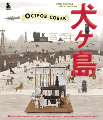 Лорен Уилфорд. The Wes Anderson Collection. «Остров собак». Иллюстрированная история создания фильма о мальчике и его лучшем друге