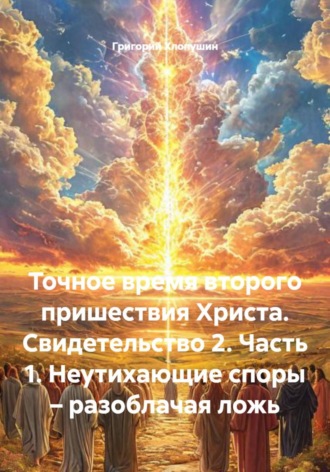 Обложка книги «Точное время второго пришествия Христа. Свидетельство 2. Часть 1. Неутихающие споры – разоблачая ложь»