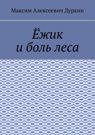 Максим Алексеевич Дуркин. Ёжик и боль леса