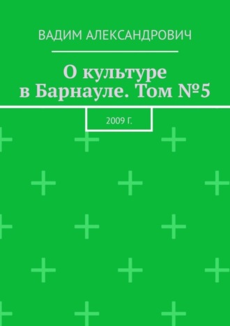 Вадим Александрович. О культуре в Барнауле. Том №5. 2009 г.