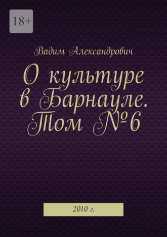 Вадим Александрович. О культуре в Барнауле. Том №6. 2010 г.