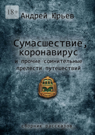 Андрей Юрьев. Сумасшествие, коронавирус и прочие сомнительные прелести путешествий. Сборник рассказов