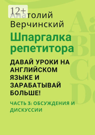 Обложка книги «Шпаргалка репетитора: давай уроки на английском языке и зарабатывай больше! Часть 3: обсуждения и дискуссии»