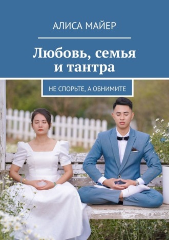 Обложка книги «Любовь, семья и тантра. Не спорьте, а обнимите»