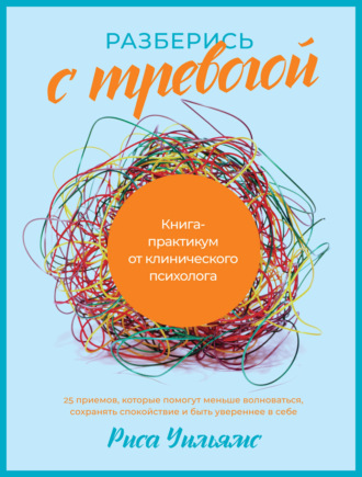 Риса Уильямс. Разберись с тревогой. Книга-практикум от клинического психолога