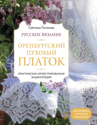 Светлана Логинова. Русское вязание. Оренбургский пуховый платок. Практическая иллюстрированная энциклопедия